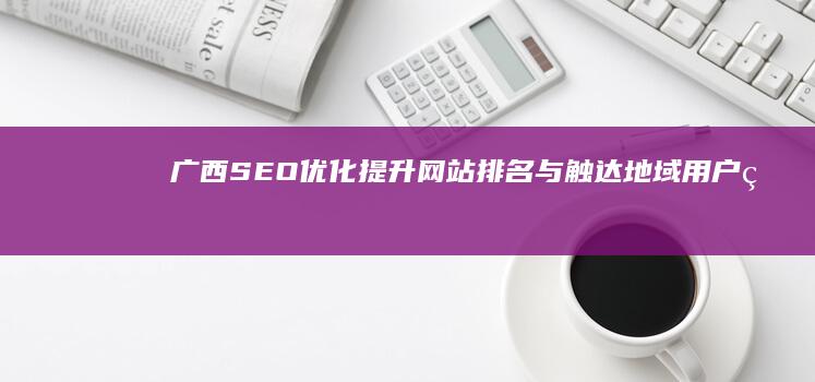 广西SEO优化：提升网站排名与触达地域用户的策略