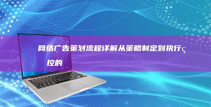 网络广告策划流程详解：从策略制定到执行监控的全面步骤