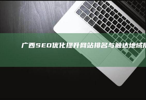 广西SEO优化：提升网站排名与触达地域用户的策略