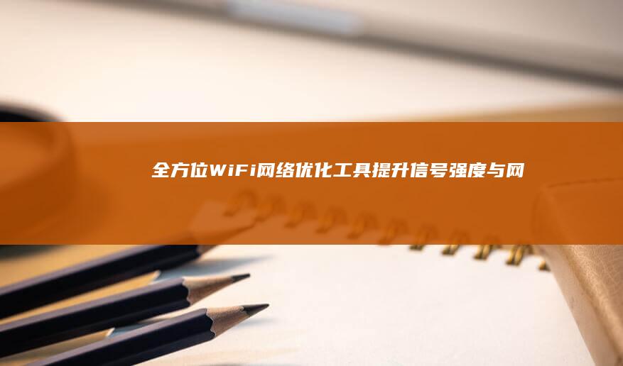 全方位WiFi网络优化工具：提升信号强度与网速的软件